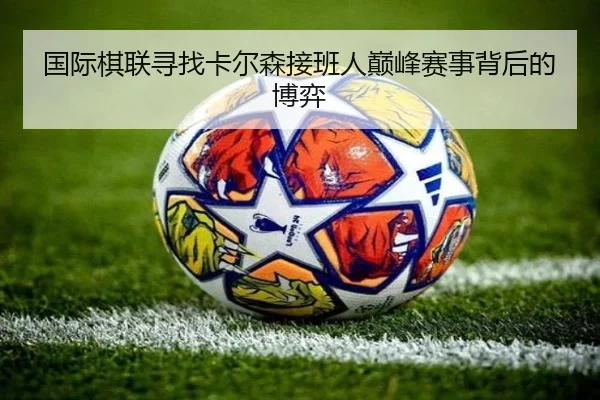 国际棋联寻找卡尔森接班人巅峰赛事背后的博弈 | 3377sports
